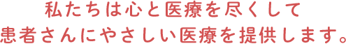 私たちは心と医療を尽くして患者さんにやさしい医療を提供します。